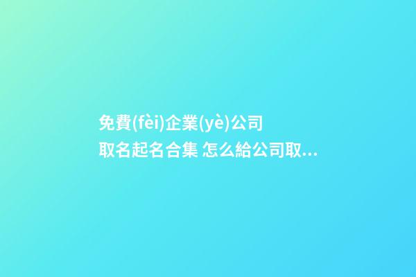 免費(fèi)企業(yè)公司取名起名合集 怎么給公司取名字好-第1張-公司起名-玄機(jī)派